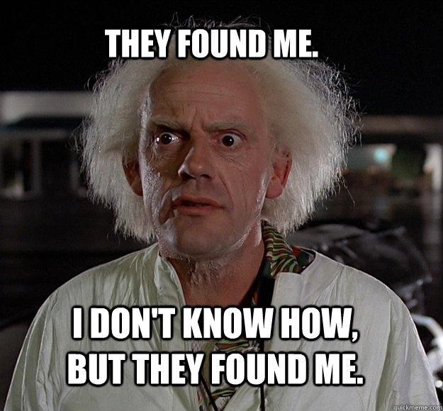 They found me. I don't know how, but they found me. - They found me. I don't know how, but they found me.  doc brown