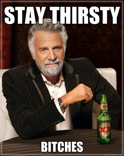 Stay thirsty bitches  The Most Interesting Man In The World