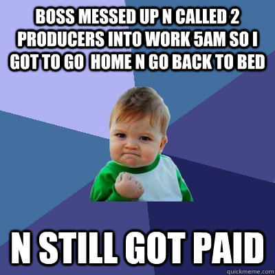 Boss messed up n called 2 producers into work 5am so i got to go  home n go back to bed n still got paid  Success Kid