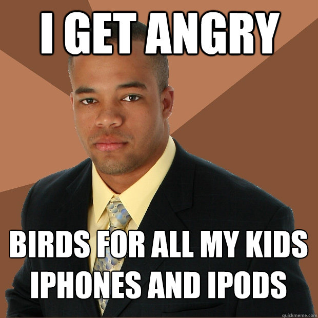I get angry birds for all my kids iphones and ipods  Successful Black Man