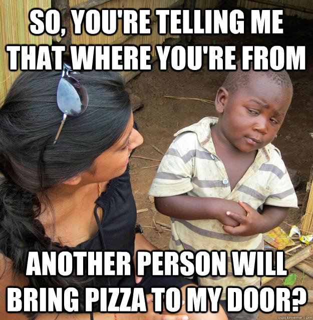 So, you're telling me that where you're from another person will bring pizza to my door?  Skeptical Third World Kid