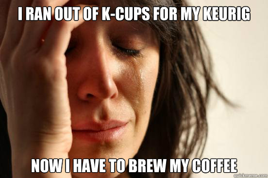 I ran out of K-cups for my keurig now I have to brew my coffee  First World Problems