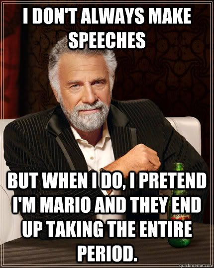 I don't always make speeches but when I do, I pretend I'm Mario and they end up taking the entire period.  The Most Interesting Man In The World