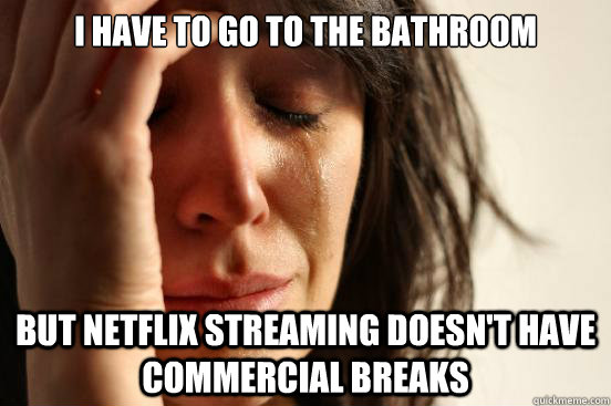 I have to go to the bathroom but netflix streaming doesn't have commercial breaks - I have to go to the bathroom but netflix streaming doesn't have commercial breaks  First World Problems
