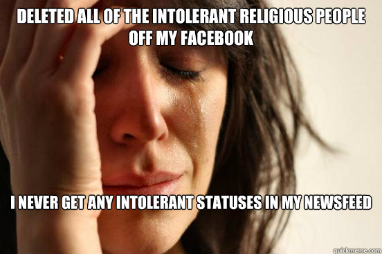 Deleted all of the intolerant religious people off my facebook I never get any intolerant statuses in my newsfeed  First World Problems