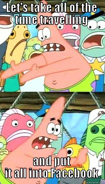 LET'S TAKE ALL OF THE TIME TRAVELLING AND PUT IT ALL INTO FACEBOOK Push it somewhere else Patrick