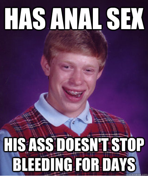 has anal sex his ass doesn't stop bleeding for days - has anal sex his ass doesn't stop bleeding for days  Bad Luck Brian