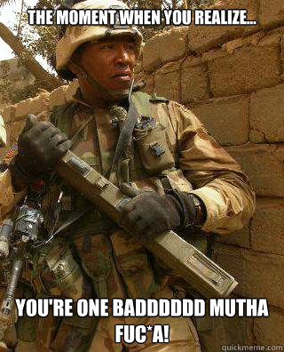 The moment when you realize...  You're one badddddd mutha fuc*a!  