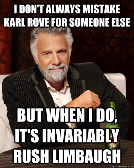 I don't always mistake karl rove for someone else but when i do, it's invariably rush limbaugh  The Most Interesting Man In The World