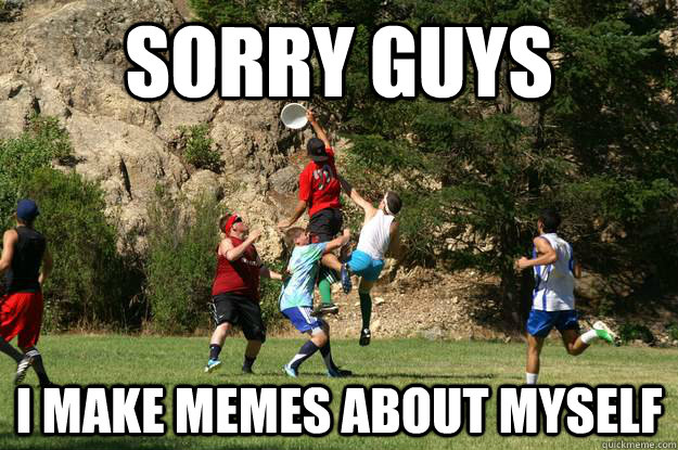 sorry guys i make memes about myself  