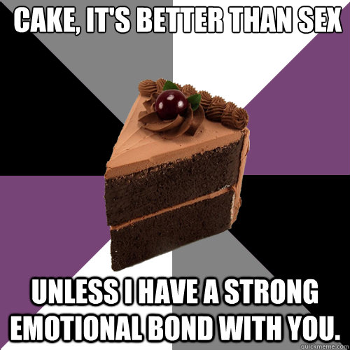 Cake, it's better than sex Unless I have a strong emotional bond with you.  Asexual Cake