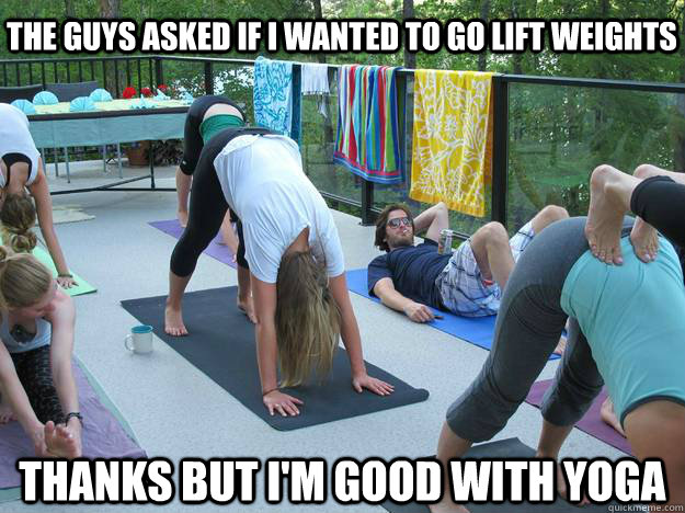 The guys asked if I wanted to go lift weights Thanks but I'm good with Yoga  