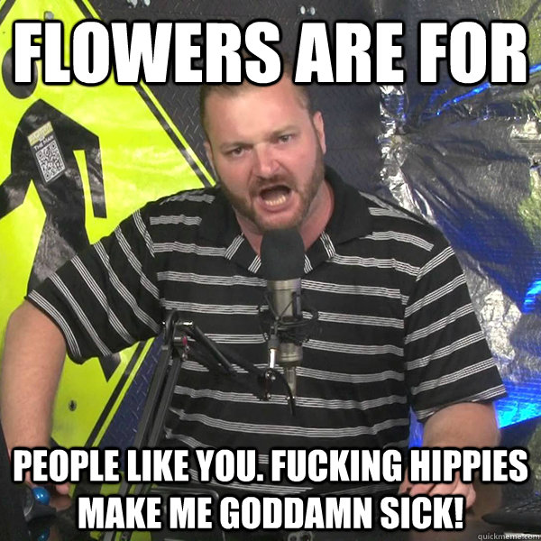 flowers are for people like you. fucking hippies make me goddamn sick!  Angry Violent Comedian
