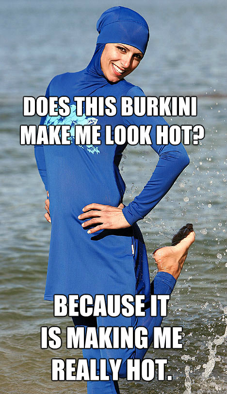 Does this Burkini 
 make me look hot? because it 
is making me really hot.  - Does this Burkini 
 make me look hot? because it 
is making me really hot.   Oppression Girl