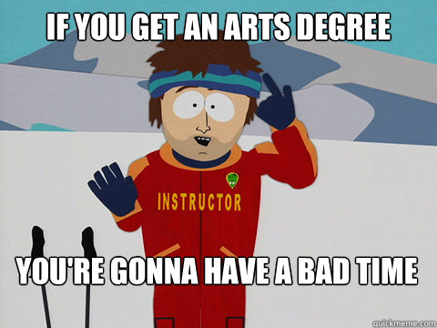 If you get an arts degree You're gonna have a bad time  Bad Time