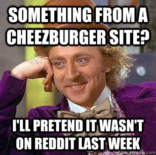 something from a cheezburger site? i'll pretend it wasn't on reddit last week  Condescending Wonka