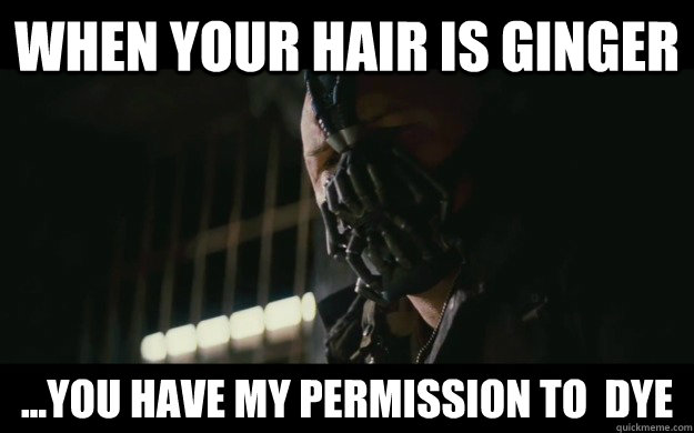 When your hair is ginger ...you have my permission to  dye  Badass Bane