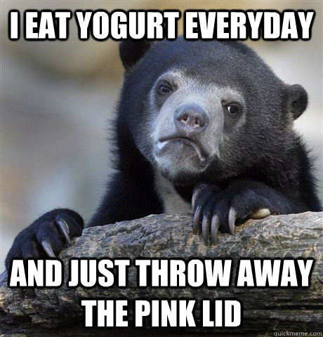 I eat yogurt everyday and just throw away the pink lid  Confession Bear