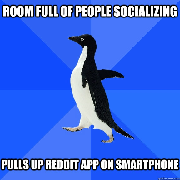 Room Full of People socializing   pulls up reddit app on smartphone  Socially Awkward Penguin