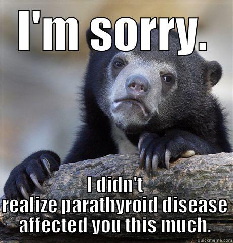 I'M SORRY. I DIDN'T REALIZE PARATHYROID DISEASE AFFECTED YOU THIS MUCH. Confession Bear