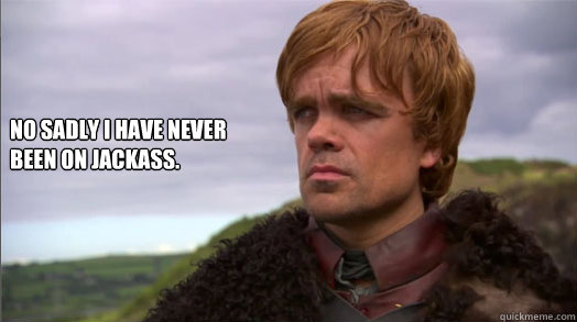 No sadly I have never been on Jackass.  - No sadly I have never been on Jackass.   Peter Dinklage worried