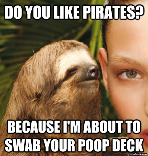 Do you like pirates? Because I'm about to swab your poop deck  rape sloth