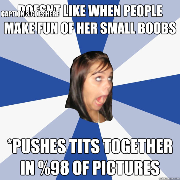doesnt like when people make fun of her small boobs *pushes tits together in %98 of pictures Caption 3 goes here  Annoying Facebook Girl