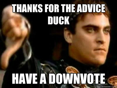 Thanks for the Advice 
Duck Have a downvote  Downvoting Roman