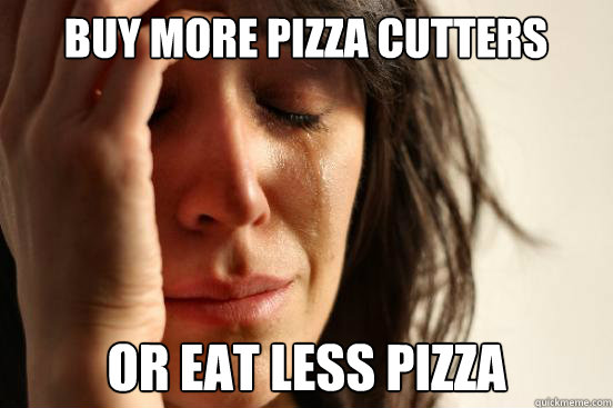 Buy more pizza cutters Or eat less pizza  First World Problems