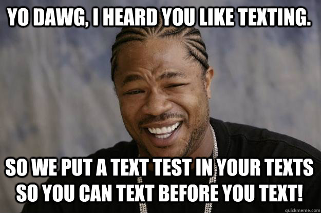 Yo Dawg, I heard you like texting. So we put a text test in your texts so you can text before you text! - Yo Dawg, I heard you like texting. So we put a text test in your texts so you can text before you text!  Xzibit meme