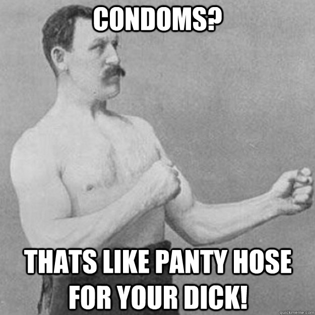 Condoms? THATS LIKE PANTY HOSE FOR YOUR DICK!  overly manly man