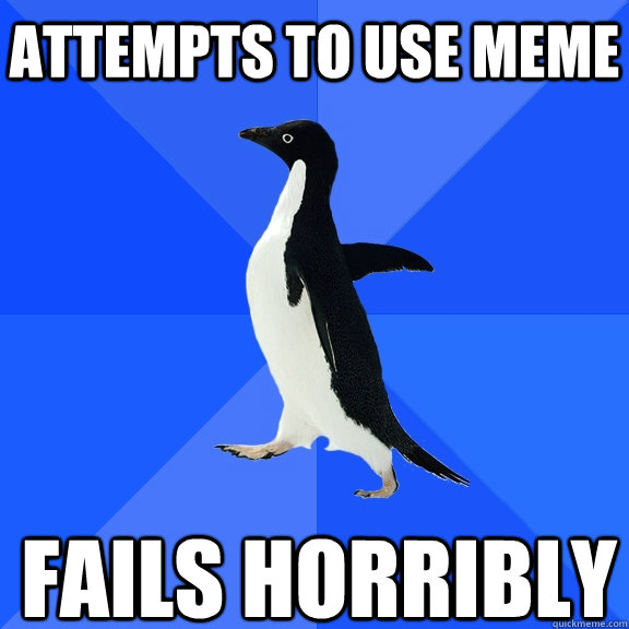 Attempts to use meme Fails horribly    Socially Awkward Penguin