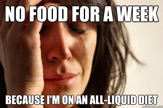 No food for a week because i'm on an all-liquid diet  First World Problems