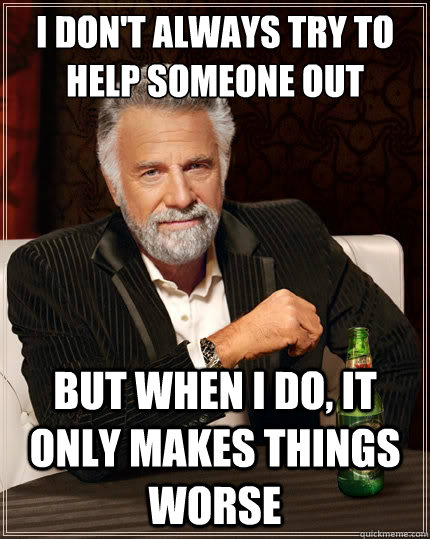 I don't always try to help someone out But when i do, it only makes things worse  The Most Interesting Man In The World