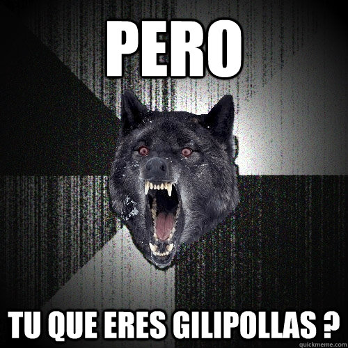 pero  tu que eres gilipollas ?  Insanity Wolf