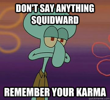 Don't say anything squidward remember your karma  