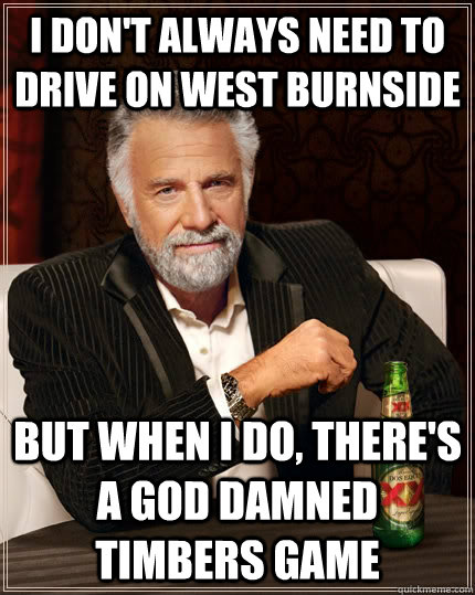i don't always need to drive on west burnside but when I do, there's a god damned timbers game - i don't always need to drive on west burnside but when I do, there's a god damned timbers game  The Most Interesting Man In The World