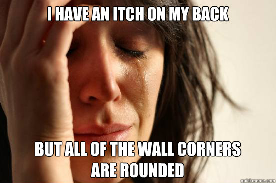 I have an itch on my back but all of the wall corners 
are rounded - I have an itch on my back but all of the wall corners 
are rounded  First World Problems