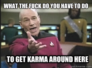 What the fuck do you have to do to get karma around here  Annoyed Picard