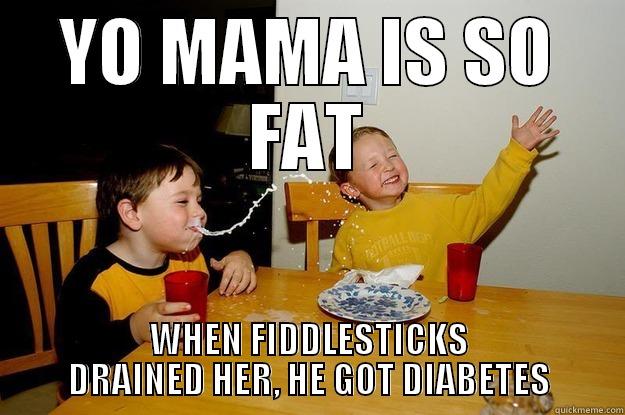 YO MAMA IS SO FAT WHEN FIDDLESTICKS DRAINED HER, HE GOT DIABETES yo mama is so fat