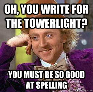 Oh, You write for the Towerlight? You must be so good at spelling  Condescending Wonka