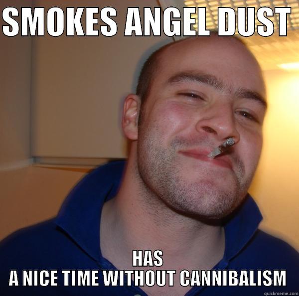 SMOKES ANGEL DUST  HAS A NICE TIME WITHOUT CANNIBALISM Good Guy Greg 