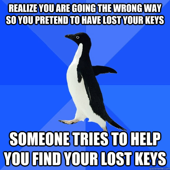 Realize you are going the wrong way so you pretend to have lost your keys Someone tries to help you find your lost keys  Socially Awkward Penguin