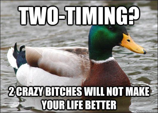 Two-Timing?  2 crazy bitches will not make your life better - Two-Timing?  2 crazy bitches will not make your life better  Actual Advice Mallard
