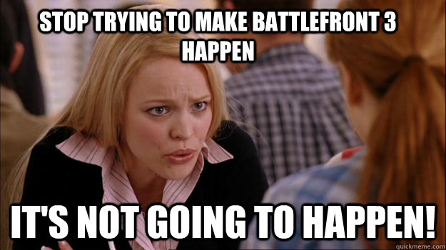 stop trying to make Battlefront 3 happen it's not going to happen!  