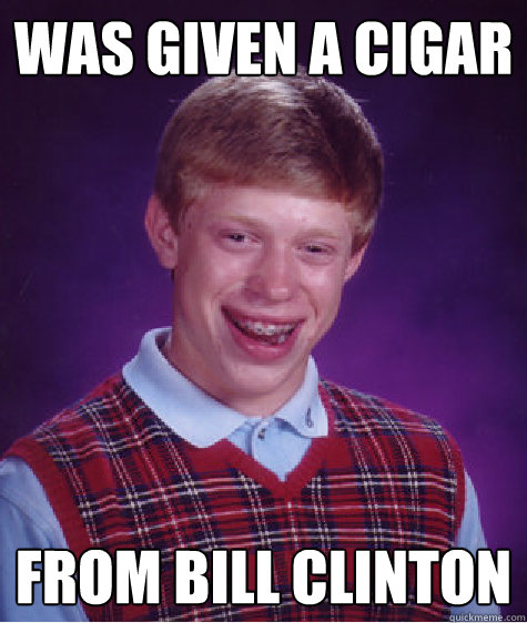 was given a cigar from bill clinton - was given a cigar from bill clinton  Bad Luck Brian