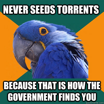 never seeds torrents because that is how the government finds you  Paranoid Parrot