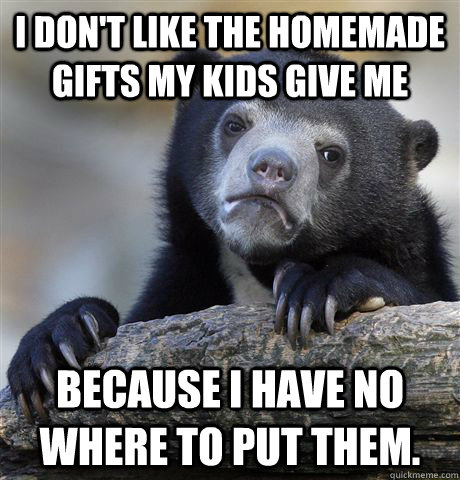I don't like the homemade gifts my kids give me because I have no where to put them.  Confession Bear