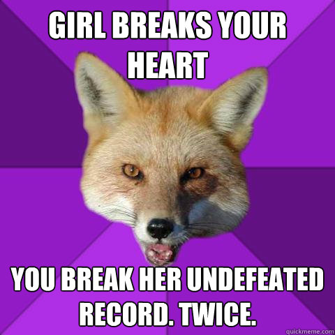 Girl breaks your heart You break her undefeated record. Twice.  Forensics Fox