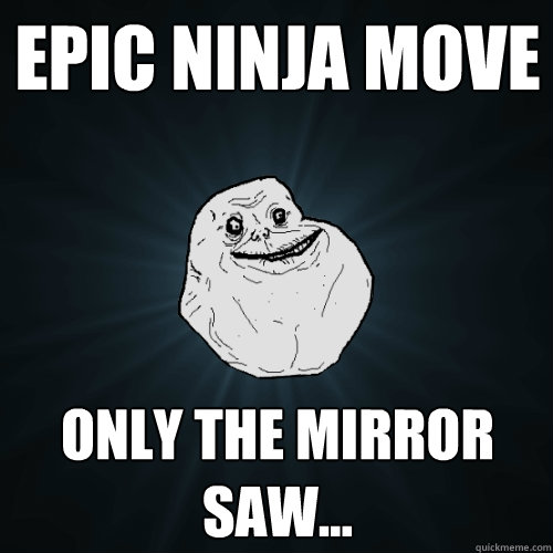 epic ninja move only the mirror saw...  Forever Alone